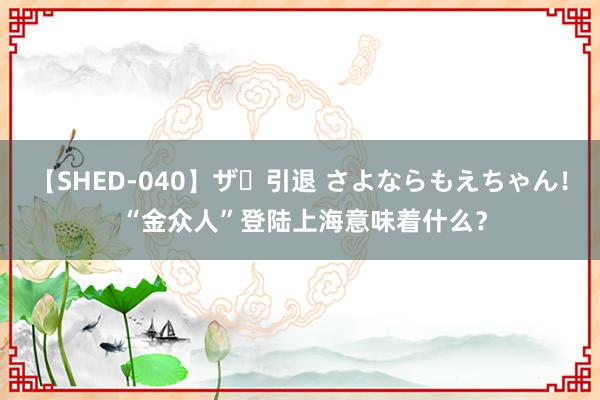 【SHED-040】ザ・引退 さよならもえちゃん！ “金众人”登陆上海意味着什么？