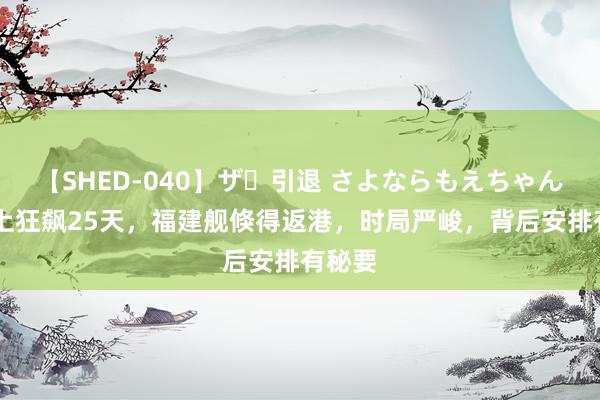 【SHED-040】ザ・引退 さよならもえちゃん！ 海上狂飙25天，福建舰倏得返港，时局严峻，背后安排有秘要