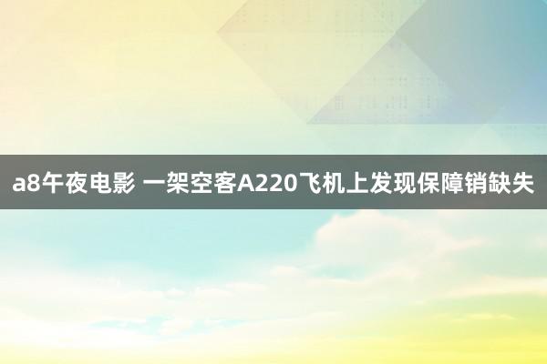 a8午夜电影 一架空客A220飞机上发现保障销缺失