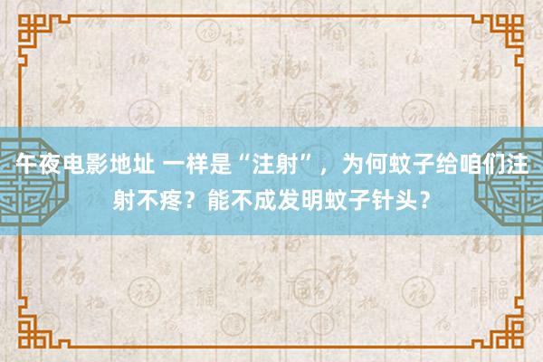 午夜电影地址 一样是“注射”，为何蚊子给咱们注射不疼？能不成发明蚊子针头？