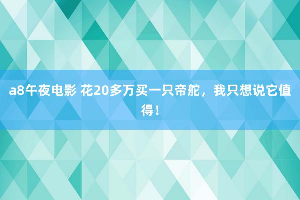 a8午夜电影 花20多万买一只帝舵，我只想说它值得！