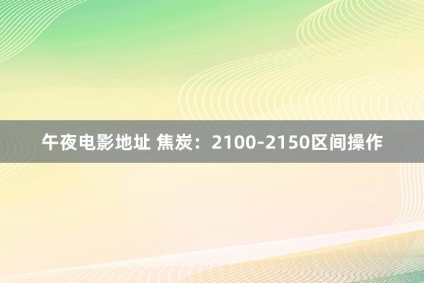 午夜电影地址 焦炭：2100-2150区间操作