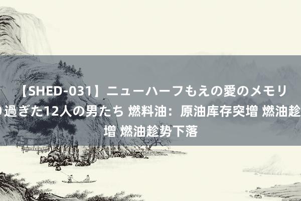 【SHED-031】ニューハーフもえの愛のメモリー 通り過ぎた12人の男たち 燃料油：原油库存突增 燃油趁势下落