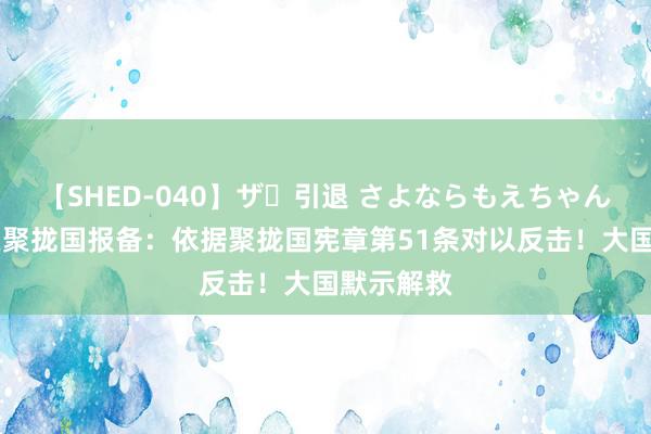 【SHED-040】ザ・引退 さよならもえちゃん！ 伊朗在聚拢国报备：依据聚拢国宪章第51条对以反击！大国默示解救