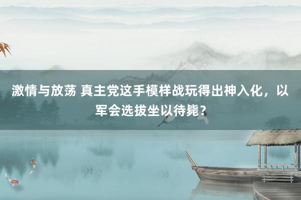 激情与放荡 真主党这手模样战玩得出神入化，以军会选拔坐以待毙？