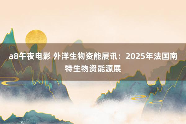 a8午夜电影 外洋生物资能展讯：2025年法国南特生物资能源展