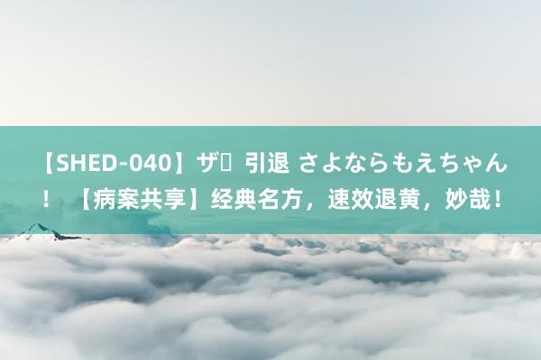 【SHED-040】ザ・引退 さよならもえちゃん！ 【病案共享】经典名方，速效退黄，妙哉！