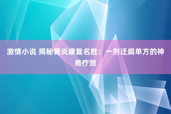 激情小说 揭秘肾炎康复名胜：一剂迂腐单方的神奇疗效