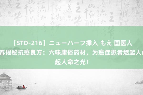 【STD-216】ニューハーフ挿入 もえ 国医人人朱良春揭秘抗癌良方：六味庸俗药材，为癌症患者燃起人命之光！