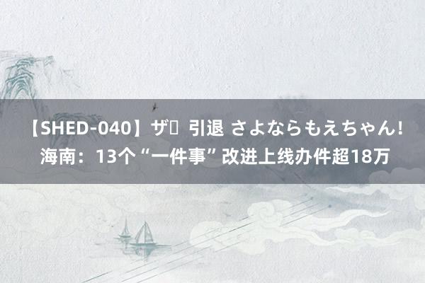 【SHED-040】ザ・引退 さよならもえちゃん！ 海南：13个“一件事”改进上线办件超18万