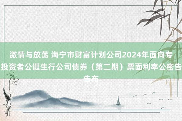 激情与放荡 海宁市财富计划公司2024年面向专科投资者公诞生行公司债券（第二期）票面利率公密告布