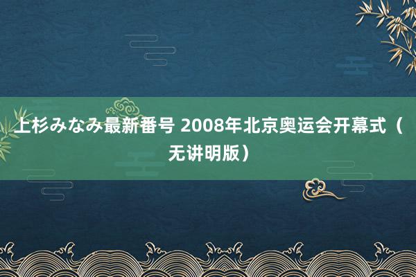 上杉みなみ最新番号 2008年北京奥运会开幕式（无讲明版）