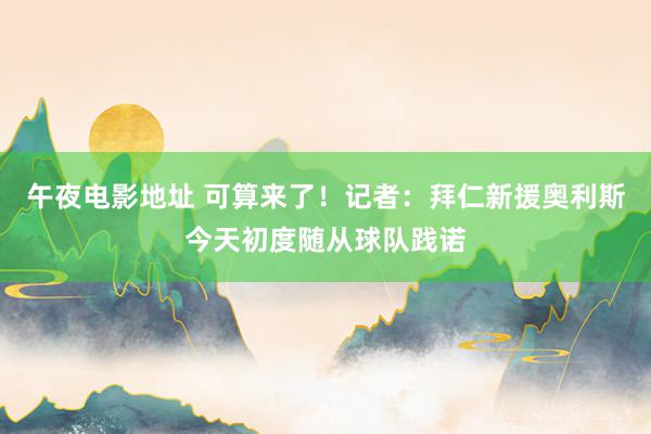 午夜电影地址 可算来了！记者：拜仁新援奥利斯今天初度随从球队践诺