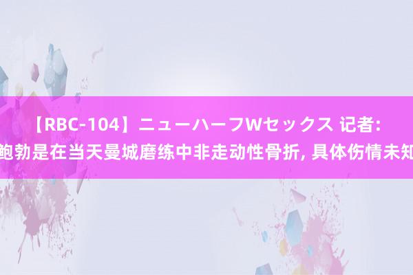 【RBC-104】ニューハーフWセックス 记者: 鲍勃是在当天曼城磨练中非走动性骨折, 具体伤情未知