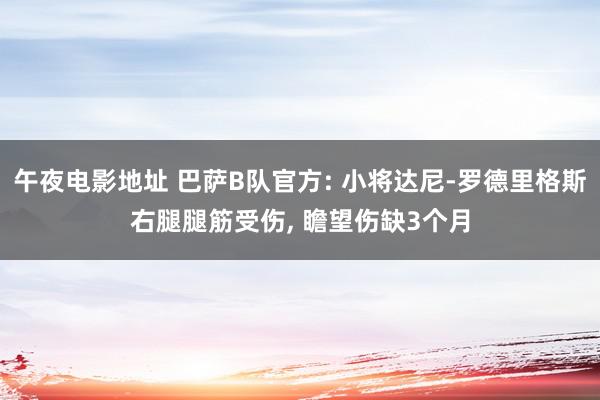 午夜电影地址 巴萨B队官方: 小将达尼-罗德里格斯右腿腿筋受伤, 瞻望伤缺3个月