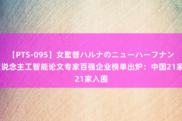 【PTS-095】女監督ハルナのニューハーフナンパ 东说念主工智能论文专家百强企业榜单出炉：中国21家入围