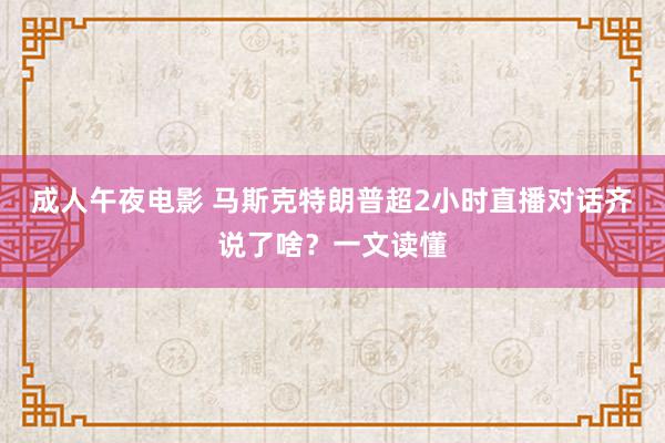 成人午夜电影 马斯克特朗普超2小时直播对话齐说了啥？一文读懂