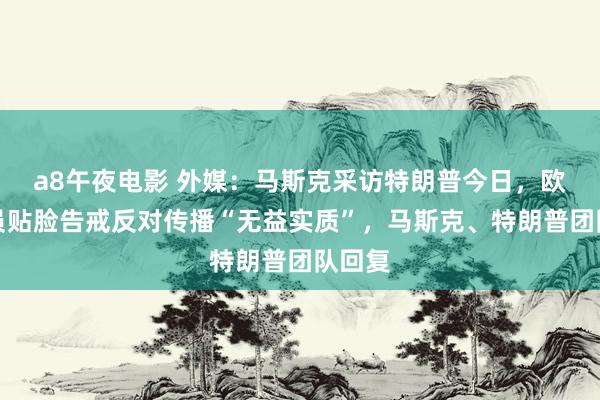 a8午夜电影 外媒：马斯克采访特朗普今日，欧盟专员贴脸告戒反对传播“无益实质”，马斯克、特朗普团队回复