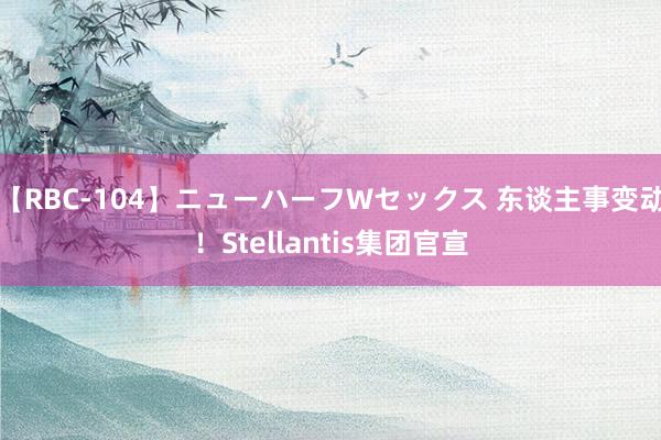 【RBC-104】ニューハーフWセックス 东谈主事变动！Stellantis集团官宣