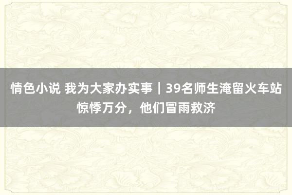 情色小说 我为大家办实事｜39名师生淹留火车站惊悸万分，他们冒雨救济