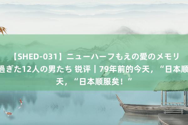 【SHED-031】ニューハーフもえの愛のメモリー 通り過ぎた12人の男たち 锐评｜79年前的今天，“日本顺服矣！”