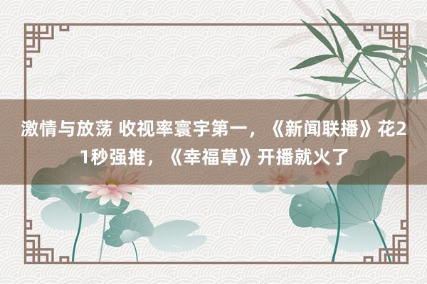 激情与放荡 收视率寰宇第一，《新闻联播》花21秒强推，《幸福草》开播就火了