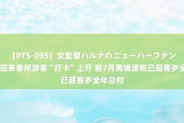 【PTS-095】女監督ハルナのニューハーフナンパ 重庆迎来番邦游客“打卡”上升 前7月离境退税已超客岁全年总和