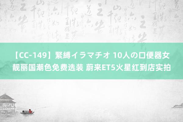 【CC-149】緊縛イラマチオ 10人の口便器女 靓丽国潮色免费选装 蔚来ET5火星红到店实拍