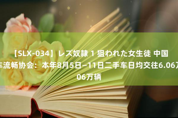 【SLX-034】レズ奴隷 1 狙われた女生徒 中国汽车流畅协会：本年8月5日—11日二手车日均交往6.06万辆