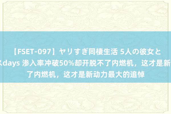 【FSET-097】ヤリすぎ同棲生活 5人の彼女と24時間セックスdays 渗入率冲破50%却开脱不了内燃机，这才是新动力最大的追悼