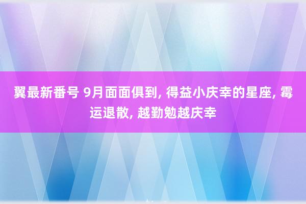 翼最新番号 9月面面俱到, 得益小庆幸的星座, 霉运退散, 越勤勉越庆幸