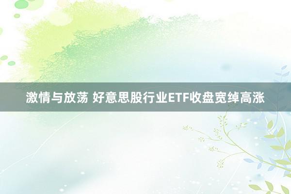 激情与放荡 好意思股行业ETF收盘宽绰高涨