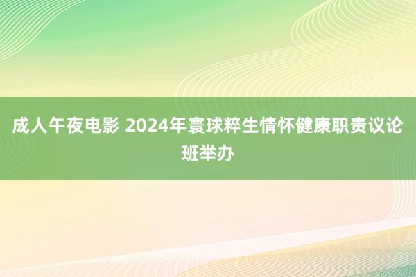 成人午夜电影 2024年寰球粹生情怀健康职责议论班举办