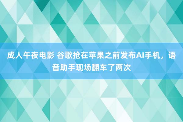 成人午夜电影 谷歌抢在苹果之前发布AI手机，语音助手现场翻车了两次