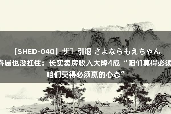 【SHED-040】ザ・引退 さよならもえちゃん！ 李嘉诚眷属也没扛住：长实卖房收入大降4成 “咱们莫得必须赢的心态”