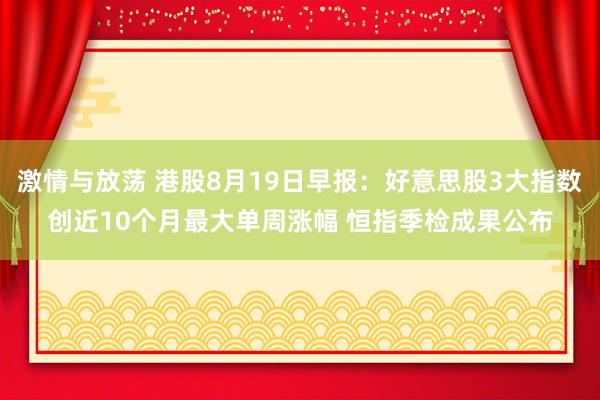 激情与放荡 港股8月19日早报：好意思股3大指数创近10个月最大单周涨幅 恒指季检成果公布