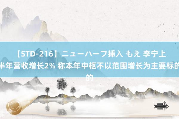 【STD-216】ニューハーフ挿入 もえ 李宁上半年营收增长2% 称本年中枢不以范围增长为主要标的