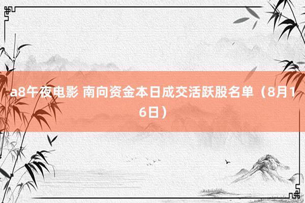 a8午夜电影 南向资金本日成交活跃股名单（8月16日）