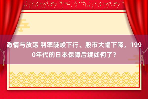 激情与放荡 利率陡峻下行、股市大幅下降，1990年代的日本保障后续如何了？