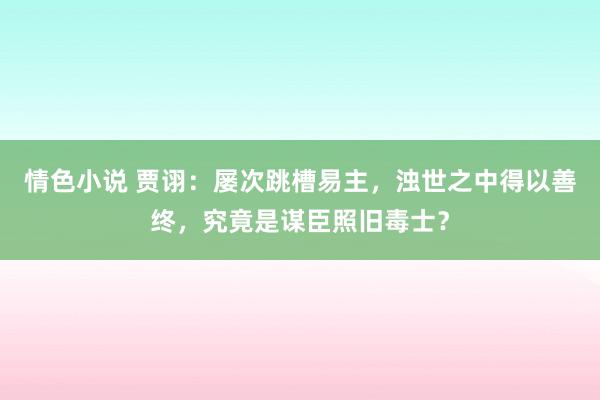 情色小说 贾诩：屡次跳槽易主，浊世之中得以善终，究竟是谋臣照旧毒士？