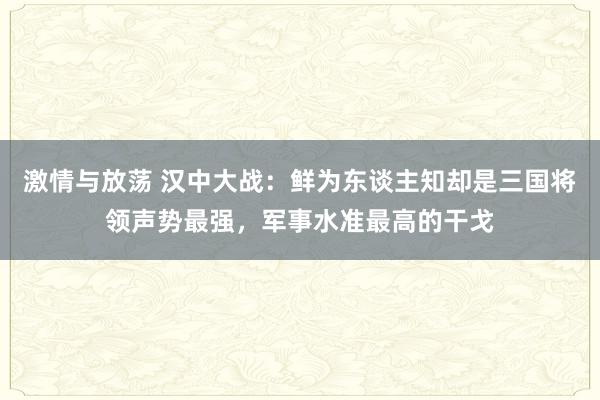 激情与放荡 汉中大战：鲜为东谈主知却是三国将领声势最强，军事水准最高的干戈