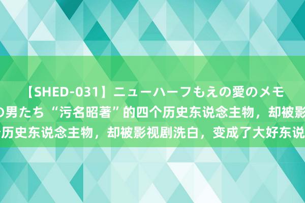 【SHED-031】ニューハーフもえの愛のメモリー 通り過ぎた12人の男たち “污名昭著”的四个历史东说念主物，却被影视剧洗白，变成了大好东说念主