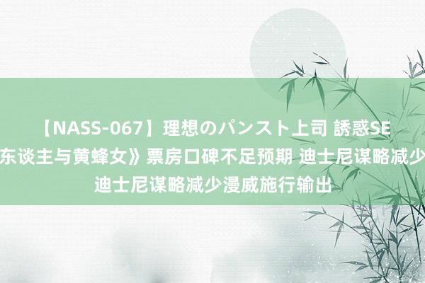 【NASS-067】理想のパンスト上司 誘惑SEX総集編 《蚁东谈主与黄蜂女》票房口碑不足预期 迪士尼谋略减少漫威施行输出