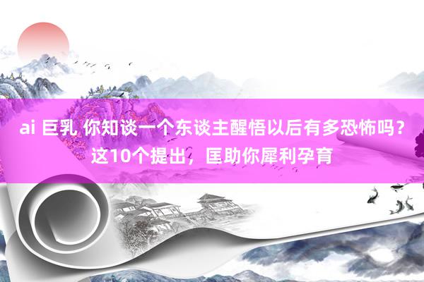 ai 巨乳 你知谈一个东谈主醒悟以后有多恐怖吗？这10个提出，匡助你犀利孕育