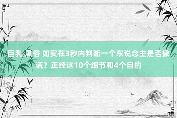 巨乳 風俗 如安在3秒内判断一个东说念主是否撒谎？正经这10个细节和4个目的