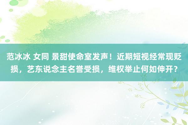 范冰冰 女同 景甜使命室发声！近期短视经常现贬损，艺东说念主名誉受损，维权举止何如伸开？