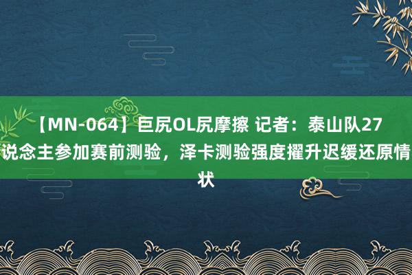 【MN-064】巨尻OL尻摩擦 记者：泰山队27东说念主参加赛前测验，泽卡测验强度擢升迟缓还原情状