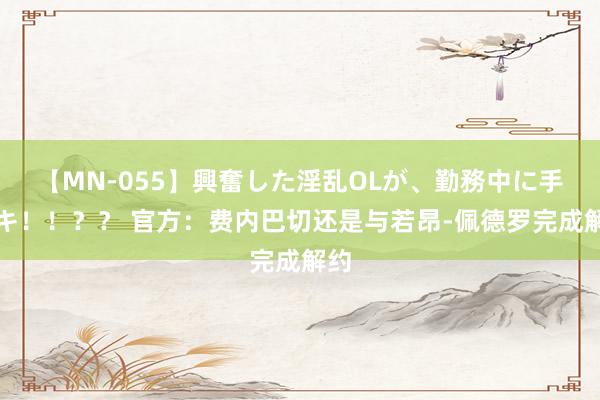 【MN-055】興奮した淫乱OLが、勤務中に手コキ！！？？ 官方：费内巴切还是与若昂-佩德罗完成解约