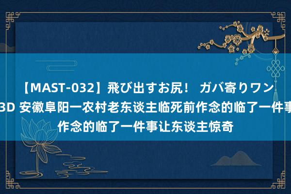 【MAST-032】飛び出すお尻！ ガバ寄りワンワンスタイル 3D 安徽阜阳一农村老东谈主临死前作念的临了一件事让东谈主惊奇