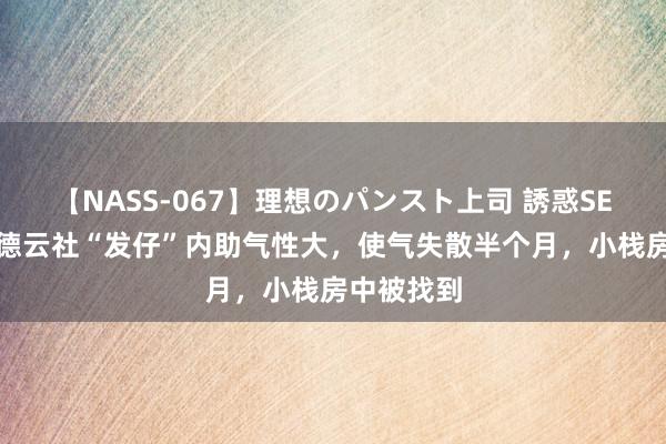 【NASS-067】理想のパンスト上司 誘惑SEX総集編 德云社“发仔”内助气性大，使气失散半个月，小栈房中被找到